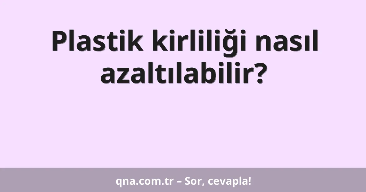 Plastik kirliliği nasıl azaltılabilir?