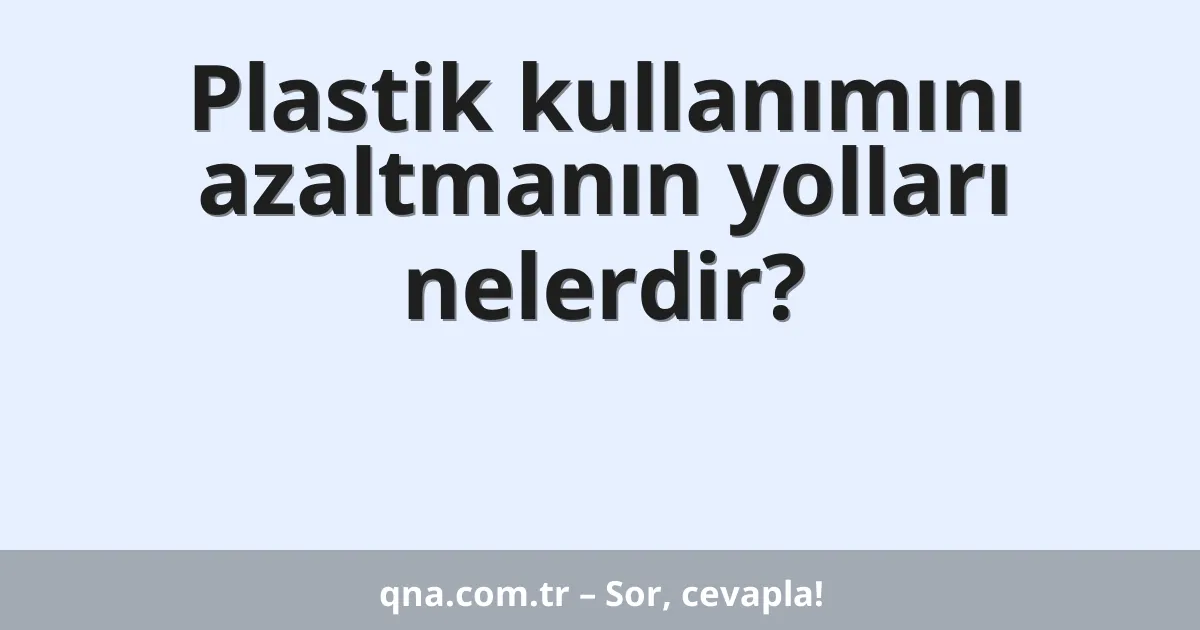 Plastik kullanımını azaltmanın yolları nelerdir?