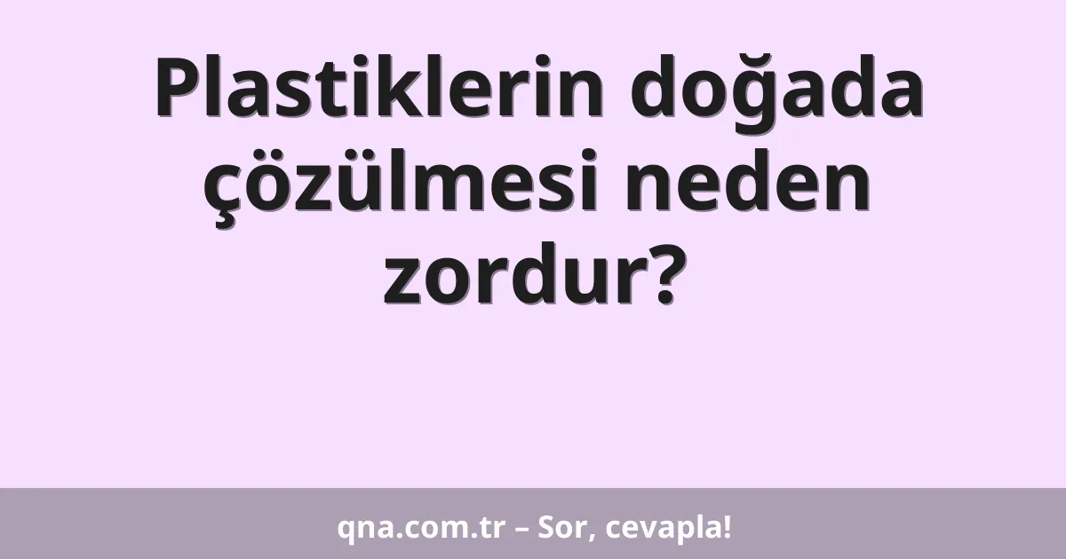 Plastiklerin doğada çözülmesi neden zordur?