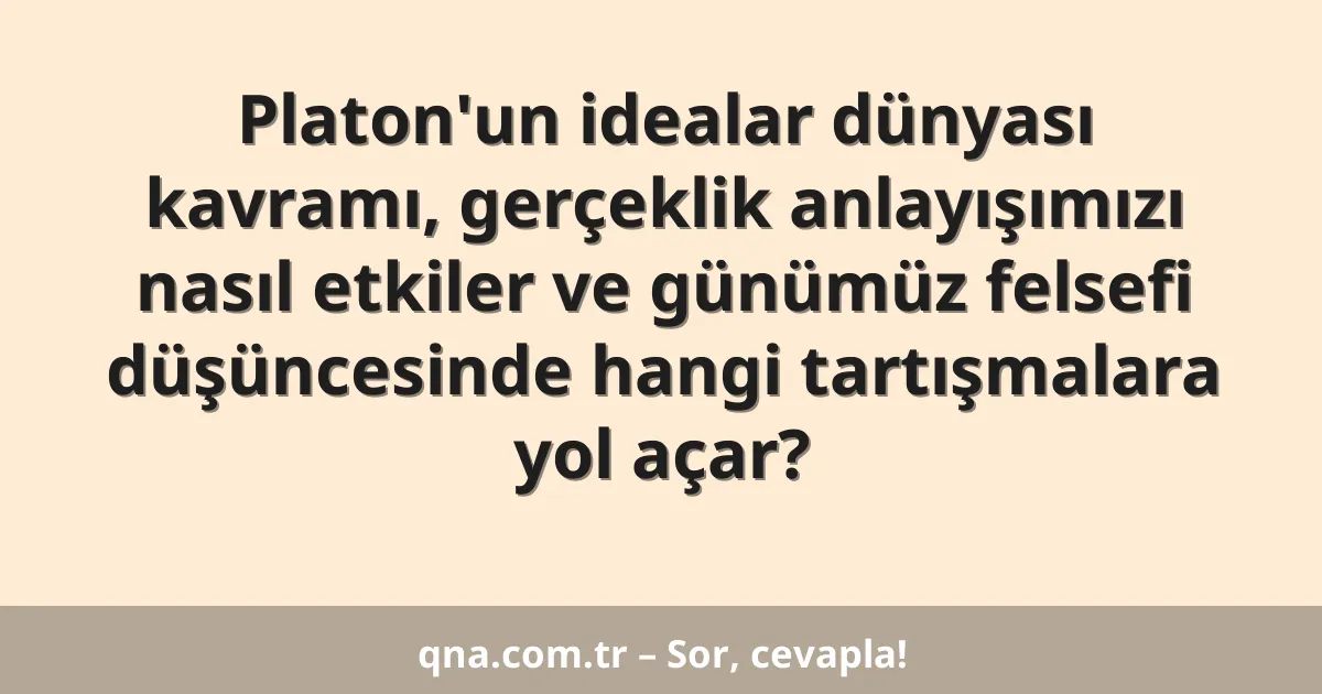 Platon'un idealar dünyası kavramı, gerçeklik anlayışımızı nasıl etkiler ve günümüz felsefi düşüncesinde hangi tartışmalara yol açar?