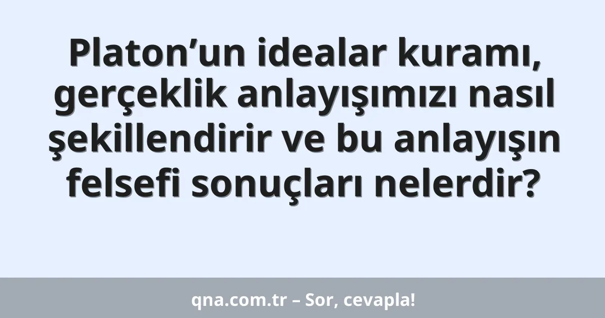 Platon’un idealar kuramı, gerçeklik anlayışımızı nasıl şekillendirir ve bu anlayışın felsefi sonuçları nelerdir?