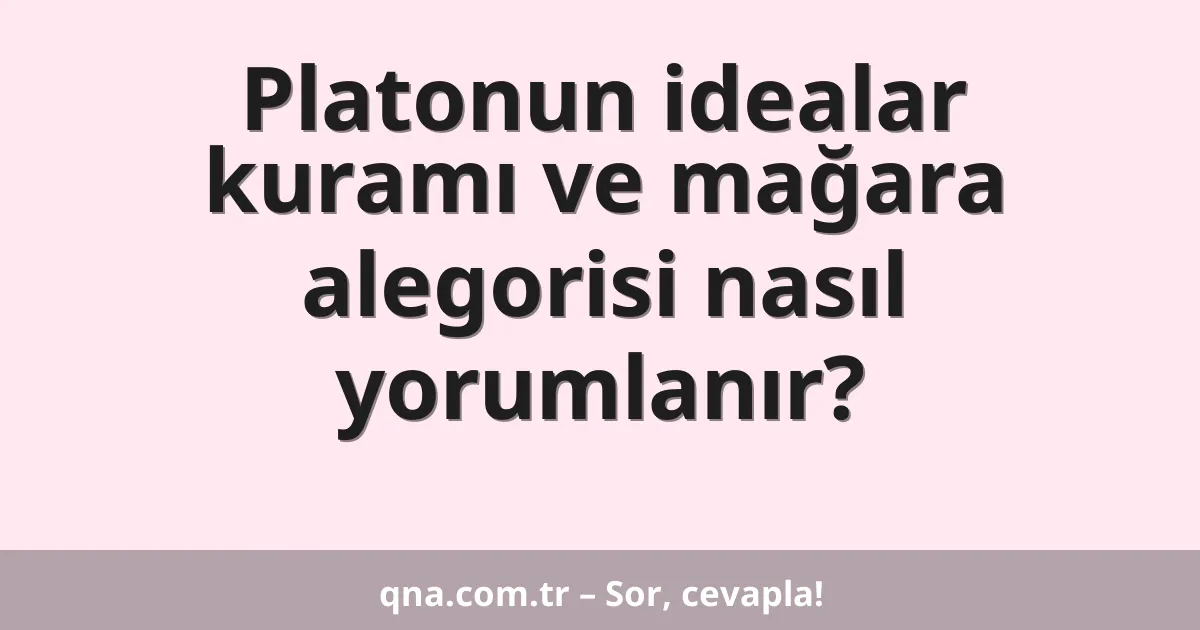 Platonun idealar kuramı ve mağara alegorisi nasıl yorumlanır?