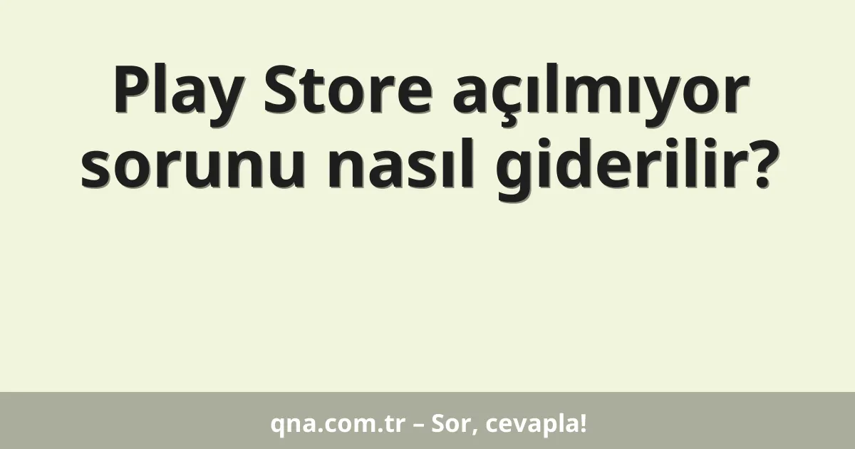 Play Store açılmıyor sorunu nasıl giderilir?