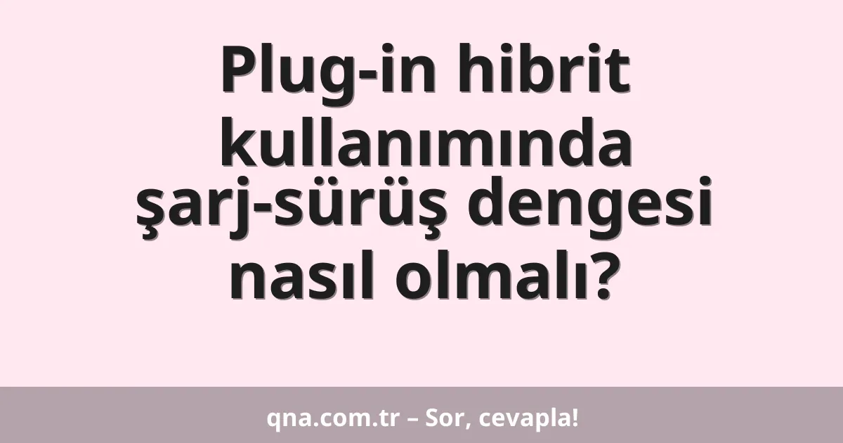 Plug-in hibrit kullanımında şarj-sürüş dengesi nasıl olmalı?