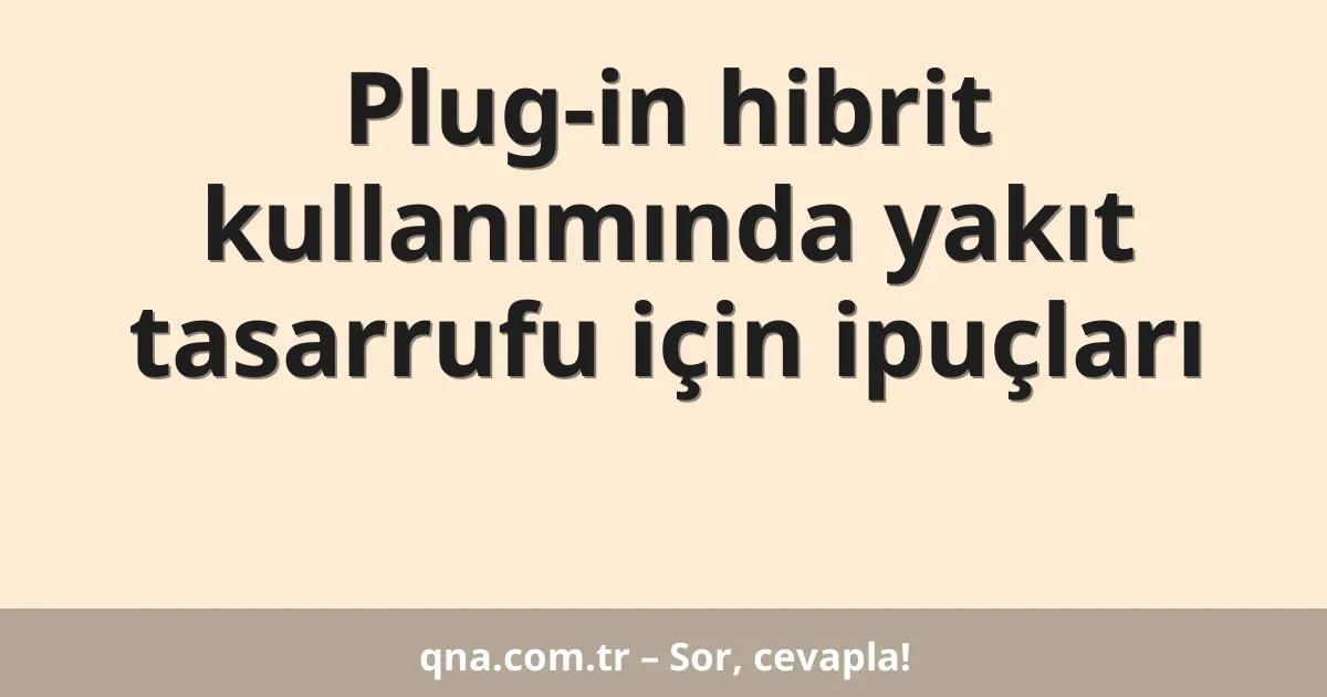 Plug-in hibrit kullanımında yakıt tasarrufu için ipuçları