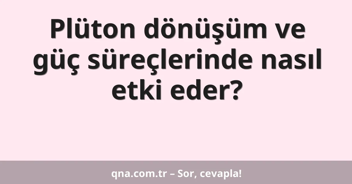 Plüton dönüşüm ve güç süreçlerinde nasıl etki eder?