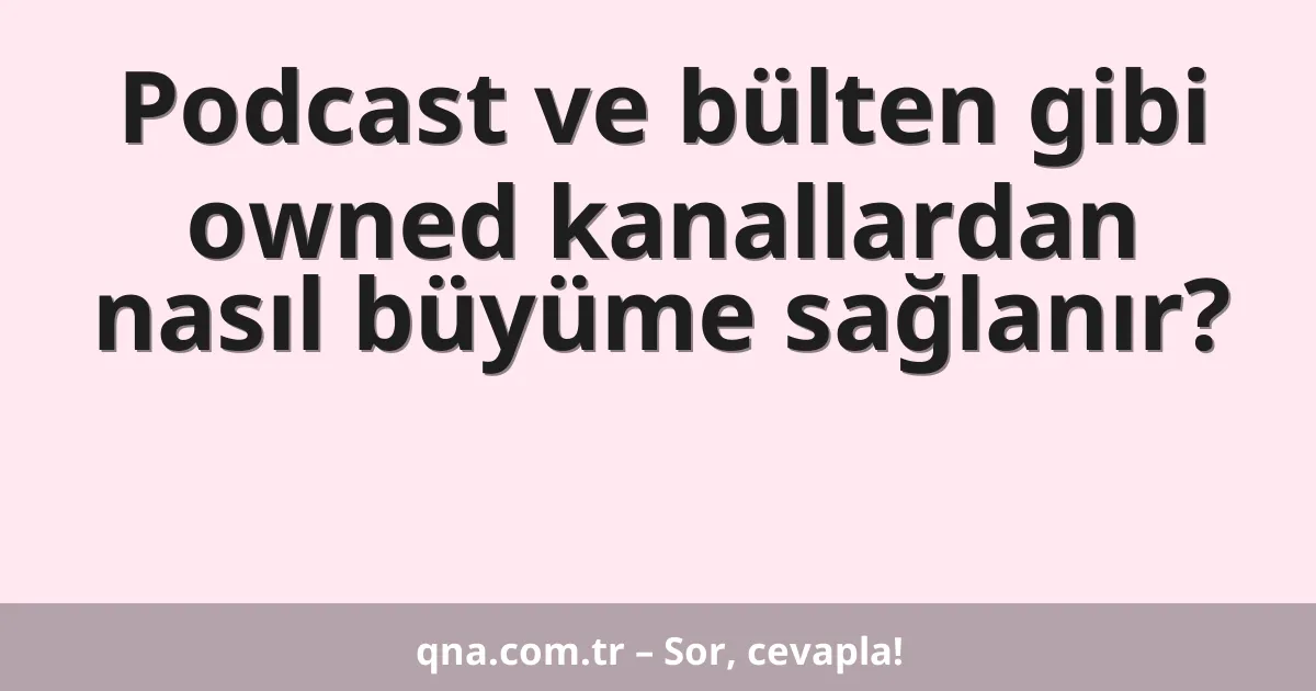 Podcast ve bülten gibi owned kanallardan nasıl büyüme sağlanır?