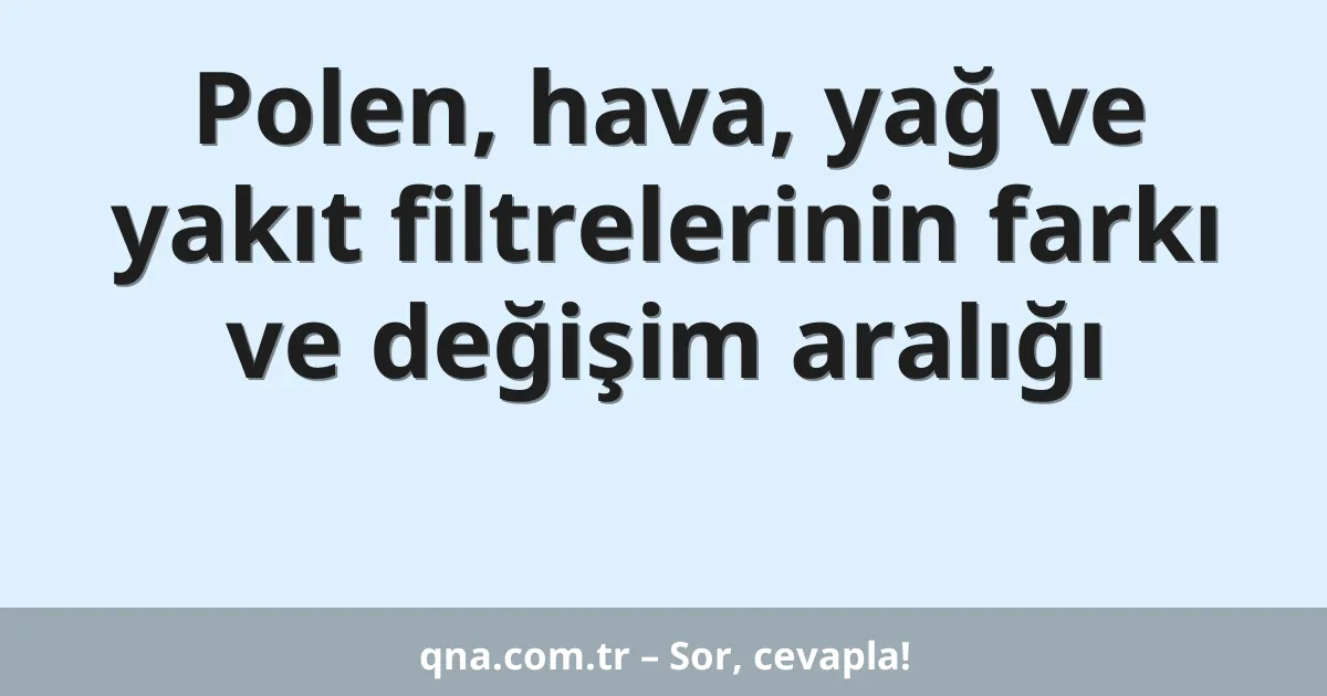 Polen, hava, yağ ve yakıt filtrelerinin farkı ve değişim aralığı