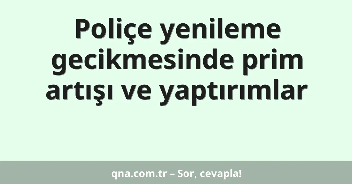Poliçe yenileme gecikmesinde prim artışı ve yaptırımlar