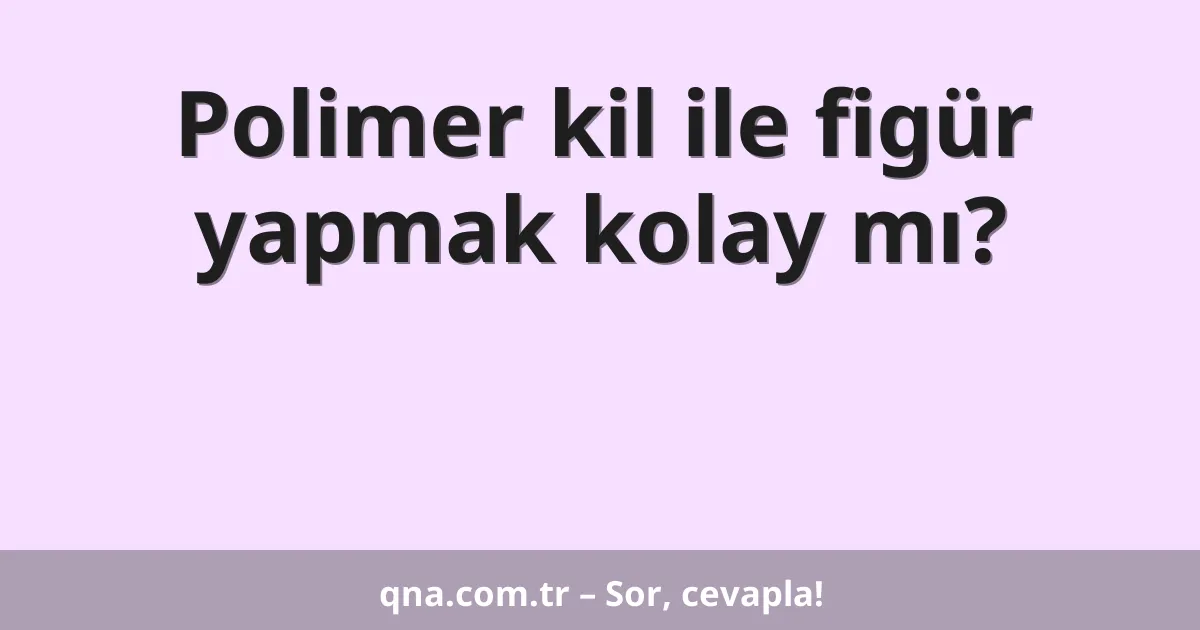 Polimer kil ile figür yapmak kolay mı?