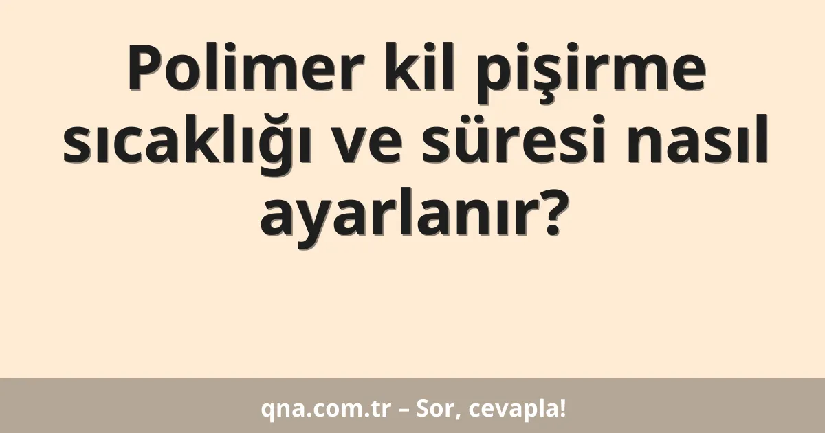 Polimer kil pişirme sıcaklığı ve süresi nasıl ayarlanır?