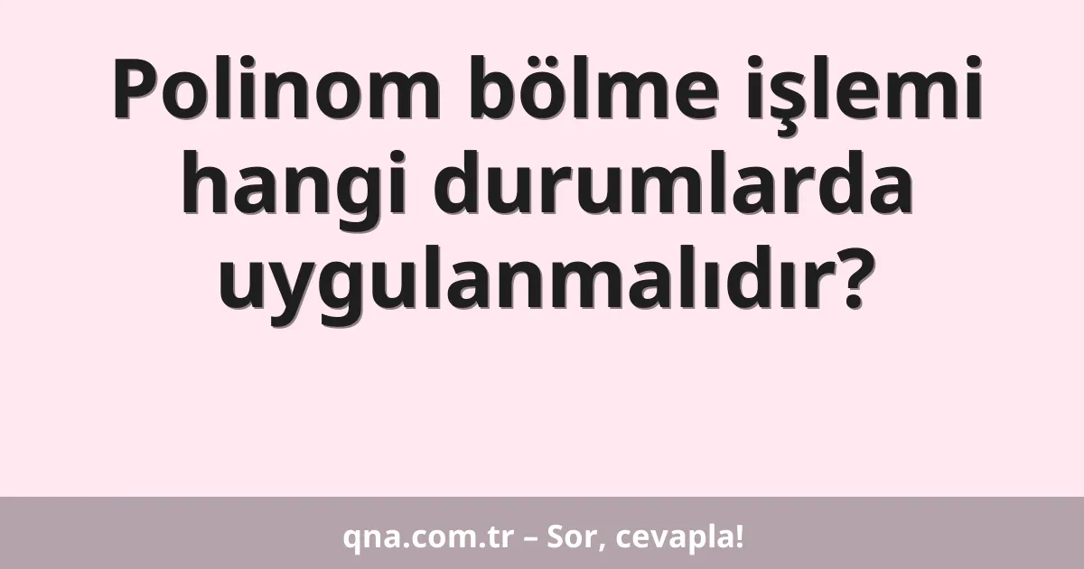 Polinom bölme işlemi hangi durumlarda uygulanmalıdır?