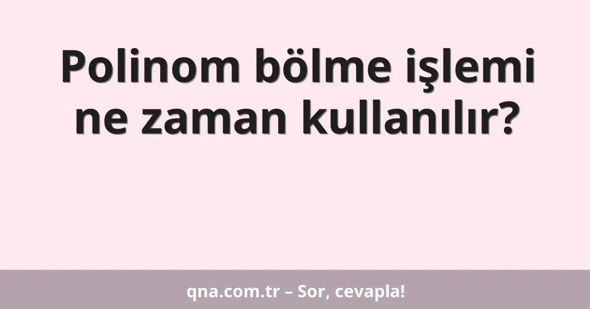 Polinom bölme işlemi ne zaman kullanılır?