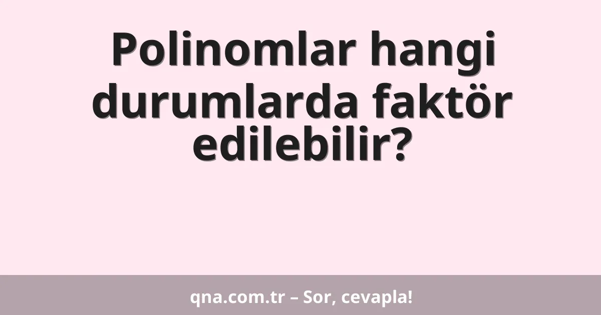 Polinomlar hangi durumlarda faktör edilebilir?