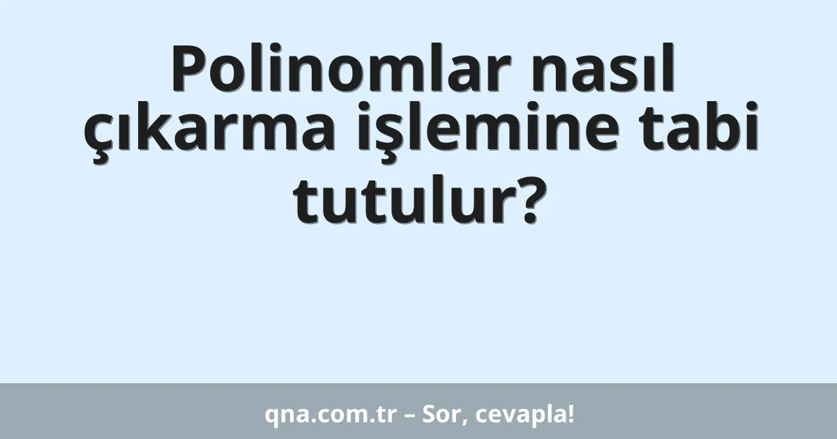 Polinomlar nasıl çıkarma işlemine tabi tutulur?