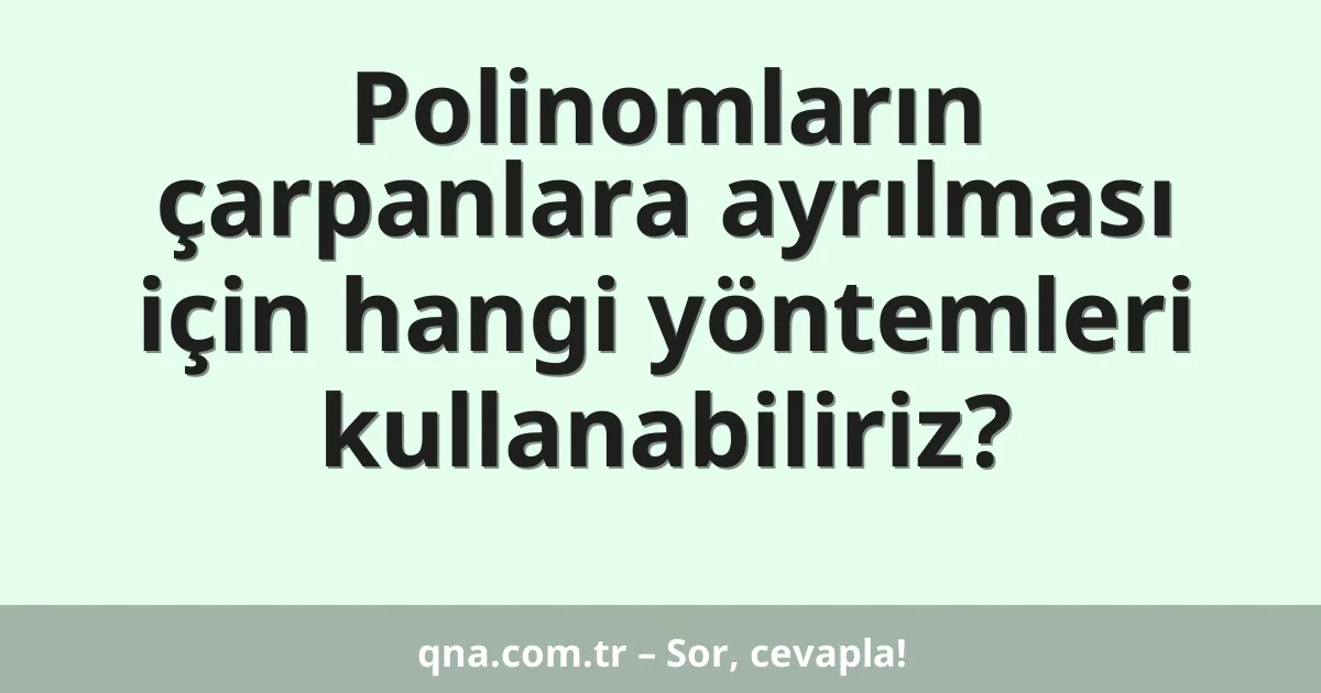 Polinomların çarpanlara ayrılması için hangi yöntemleri kullanabiliriz?