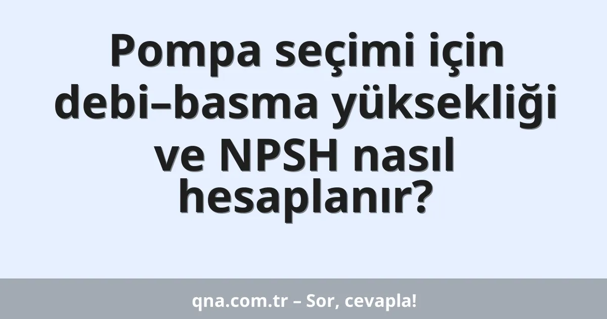 Pompa seçimi için debi–basma yüksekliği ve NPSH nasıl hesaplanır?