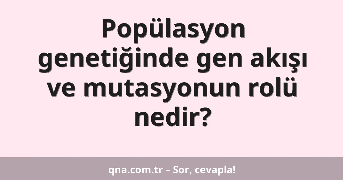 Popülasyon genetiğinde gen akışı ve mutasyonun rolü nedir?