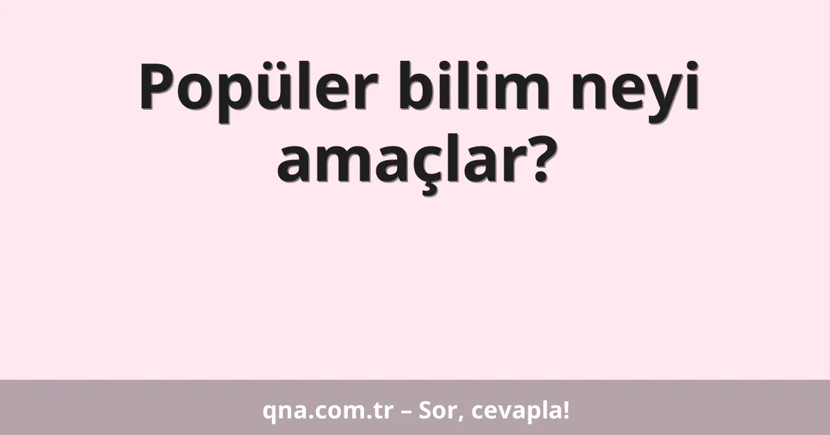 Popüler bilim neyi amaçlar?