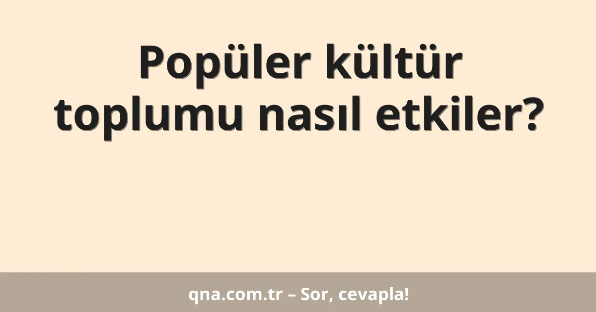 Popüler kültür toplumu nasıl etkiler?
