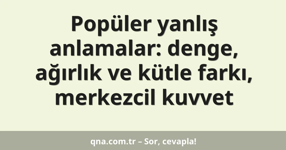 Popüler yanlış anlamalar: denge, ağırlık ve kütle farkı, merkezcil kuvvet