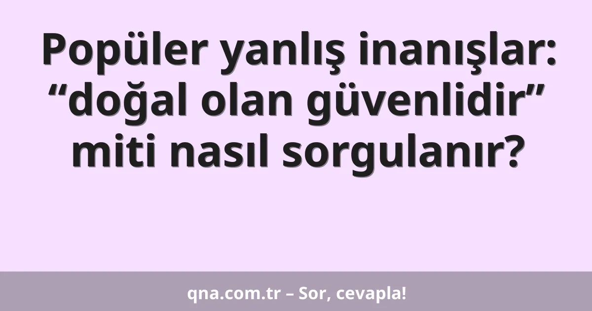 Popüler yanlış inanışlar: “doğal olan güvenlidir” miti nasıl sorgulanır?