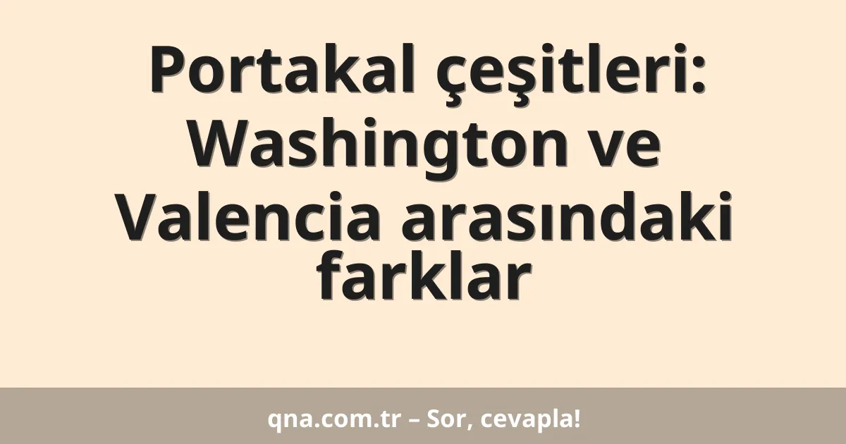 Portakal çeşitleri: Washington ve Valencia arasındaki farklar