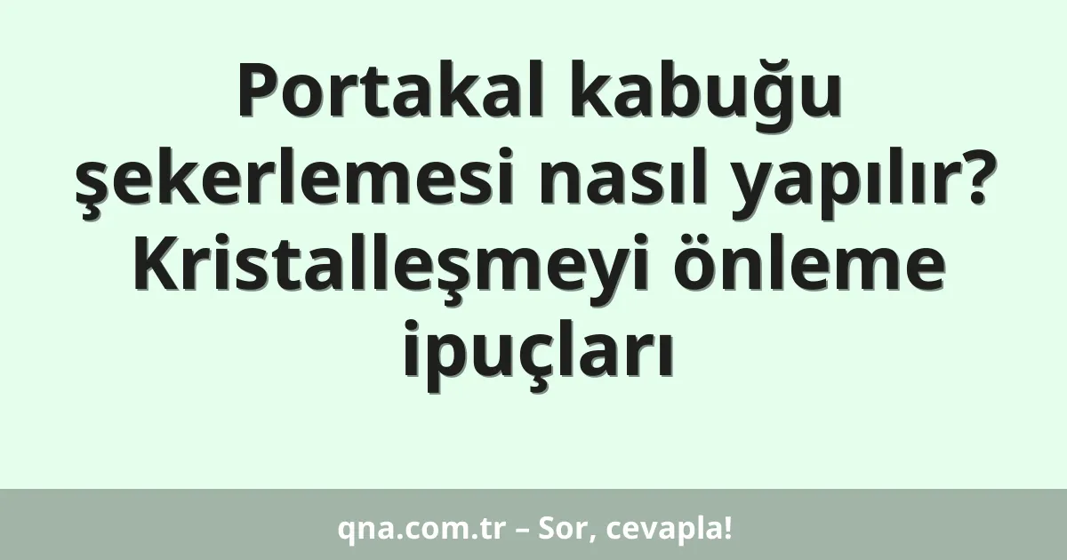 Portakal kabuğu şekerlemesi nasıl yapılır? Kristalleşmeyi önleme ipuçları