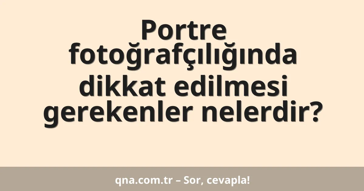 Portre fotoğrafçılığında dikkat edilmesi gerekenler nelerdir?