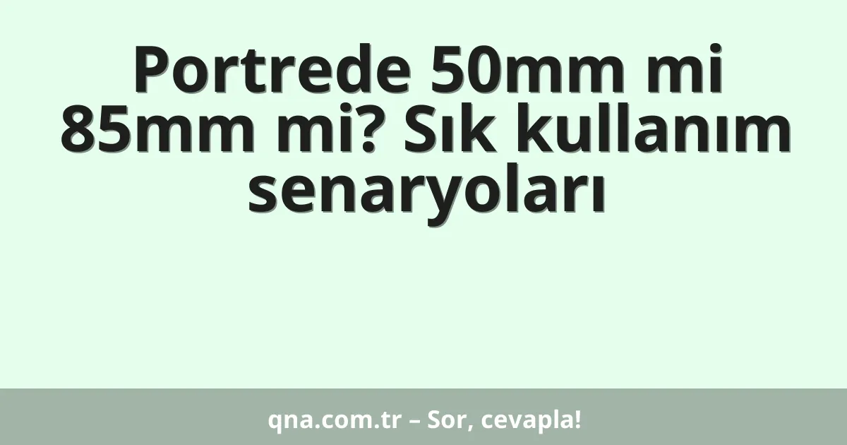 Portrede 50mm mi 85mm mi? Sık kullanım senaryoları