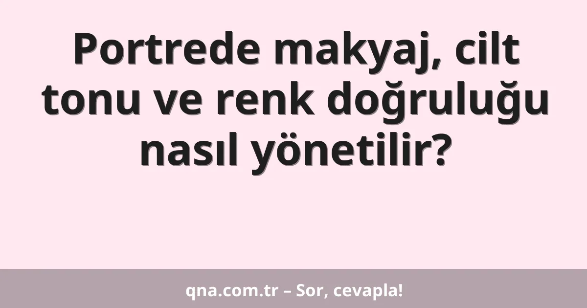 Portrede makyaj, cilt tonu ve renk doğruluğu nasıl yönetilir?