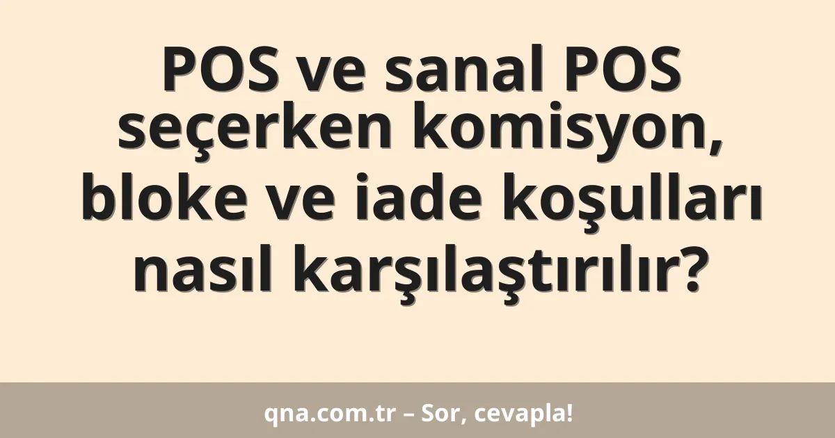 POS ve sanal POS seçerken komisyon, bloke ve iade koşulları nasıl karşılaştırılır?