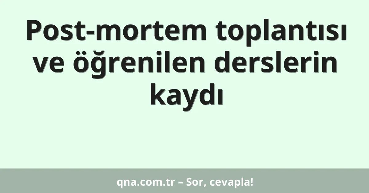 Post-mortem toplantısı ve öğrenilen derslerin kaydı