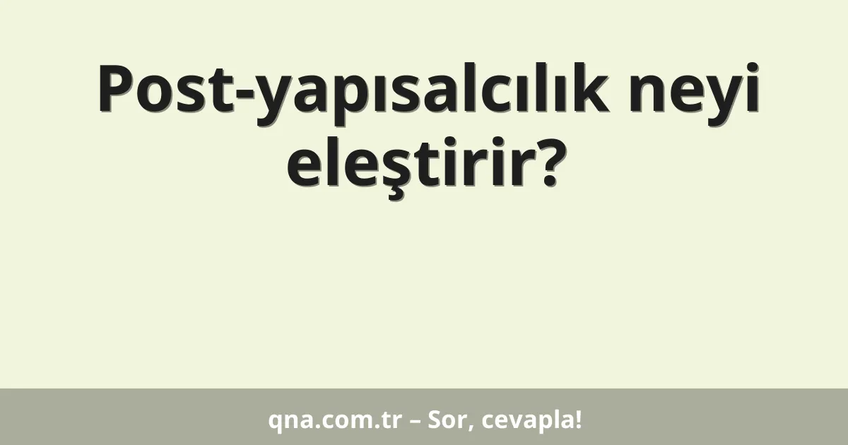 Post-yapısalcılık neyi eleştirir?