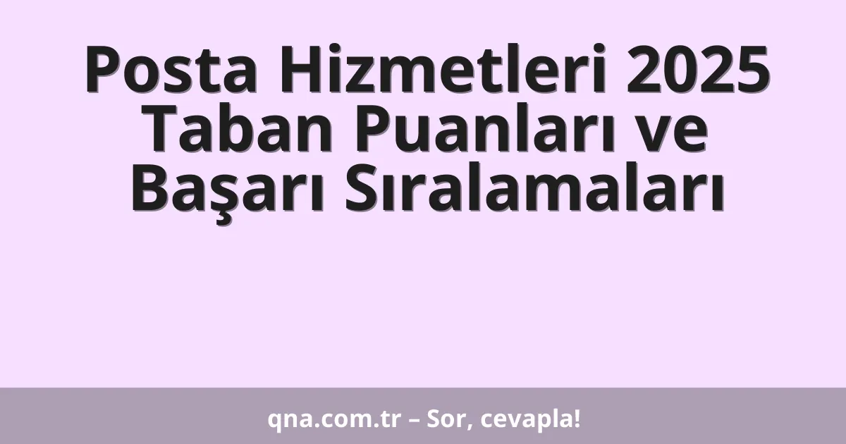 Posta Hizmetleri 2025 Taban Puanları ve Başarı Sıralamaları