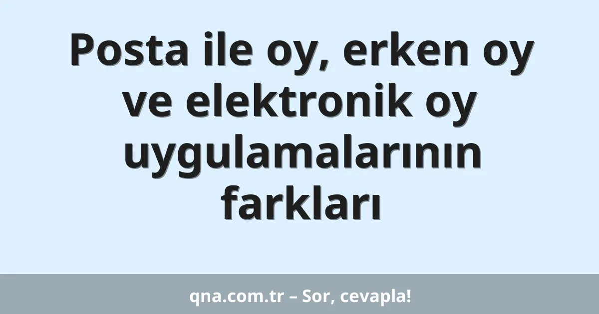 Posta ile oy, erken oy ve elektronik oy uygulamalarının farkları