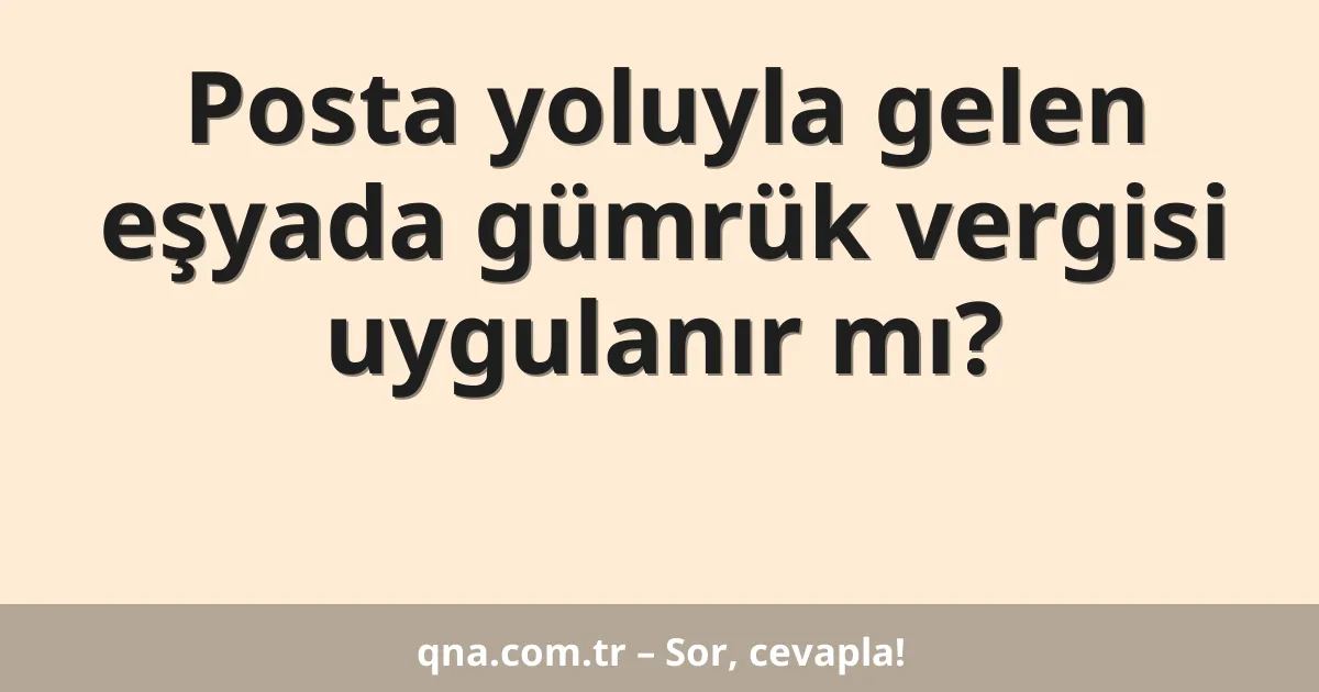 Posta yoluyla gelen eşyada gümrük vergisi uygulanır mı?
