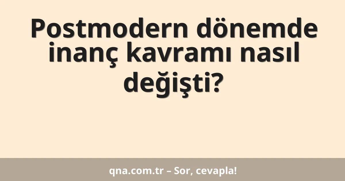 Postmodern dönemde inanç kavramı nasıl değişti?