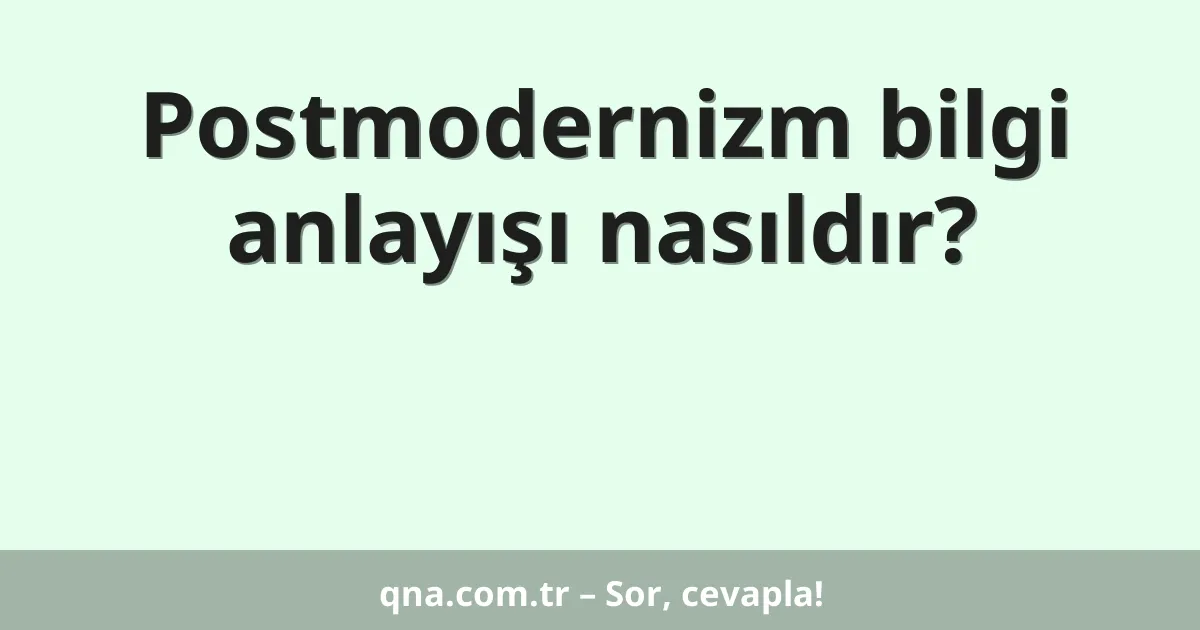 Postmodernizm bilgi anlayışı nasıldır?
