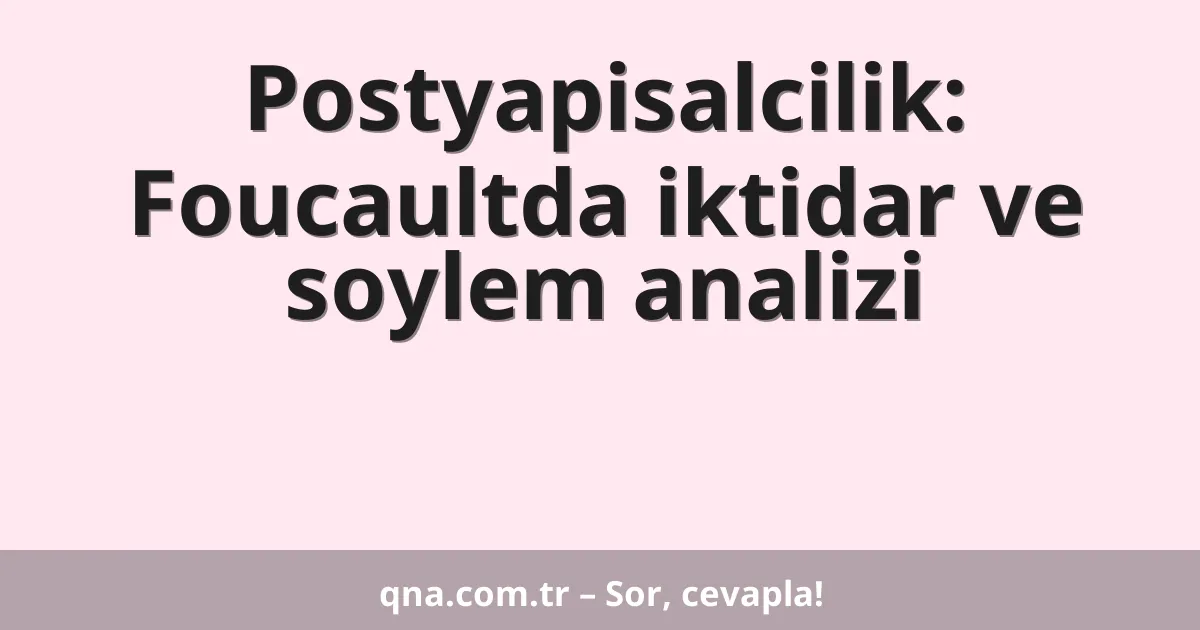 Postyapisalcilik: Foucaultda iktidar ve soylem analizi