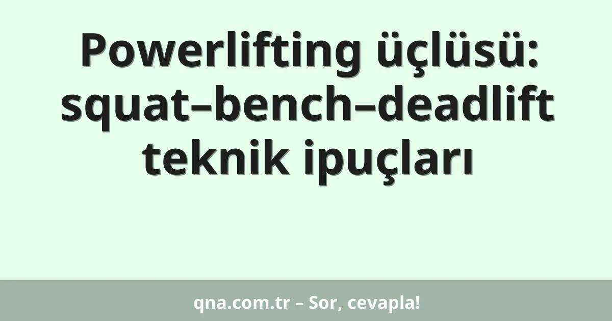 Powerlifting üçlüsü: squat–bench–deadlift teknik ipuçları