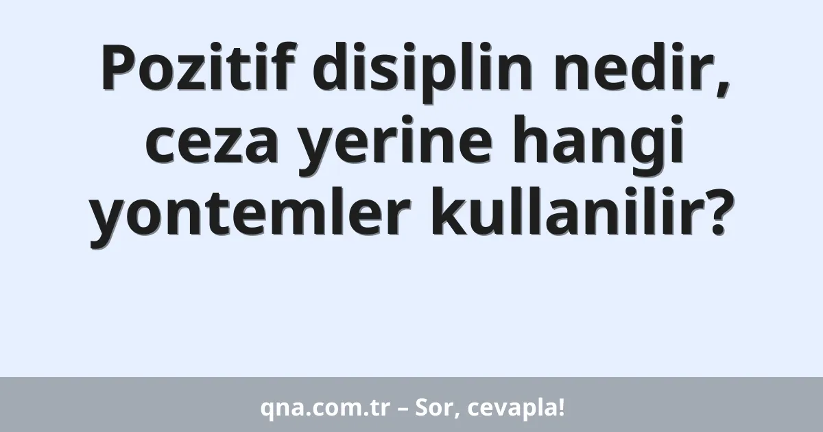 Pozitif disiplin nedir, ceza yerine hangi yontemler kullanilir?