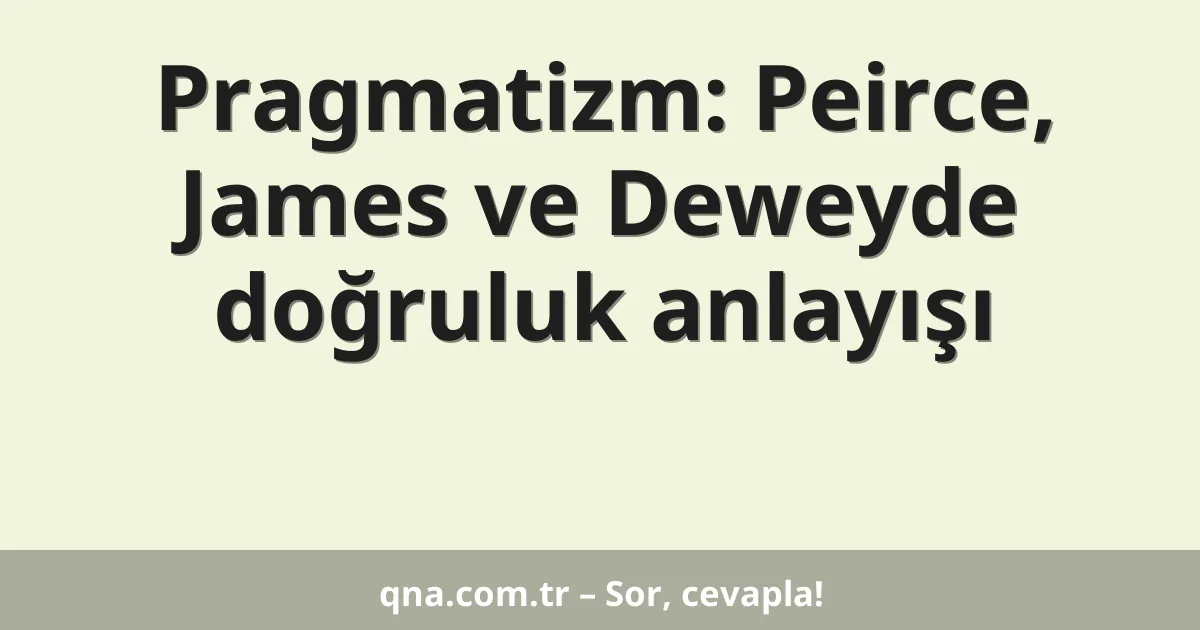 Pragmatizm: Peirce, James ve Deweyde doğruluk anlayışı