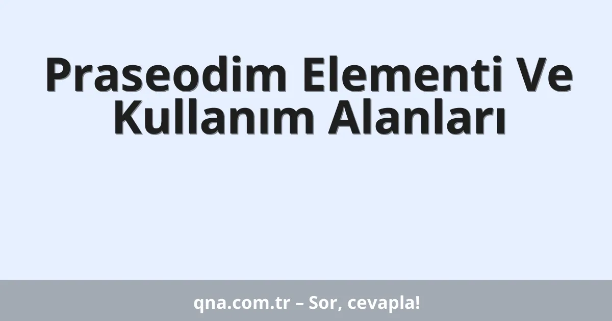 Praseodim Elementi Ve Kullanım Alanları