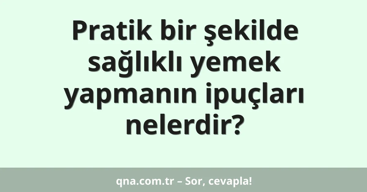 Pratik bir şekilde sağlıklı yemek yapmanın ipuçları nelerdir?