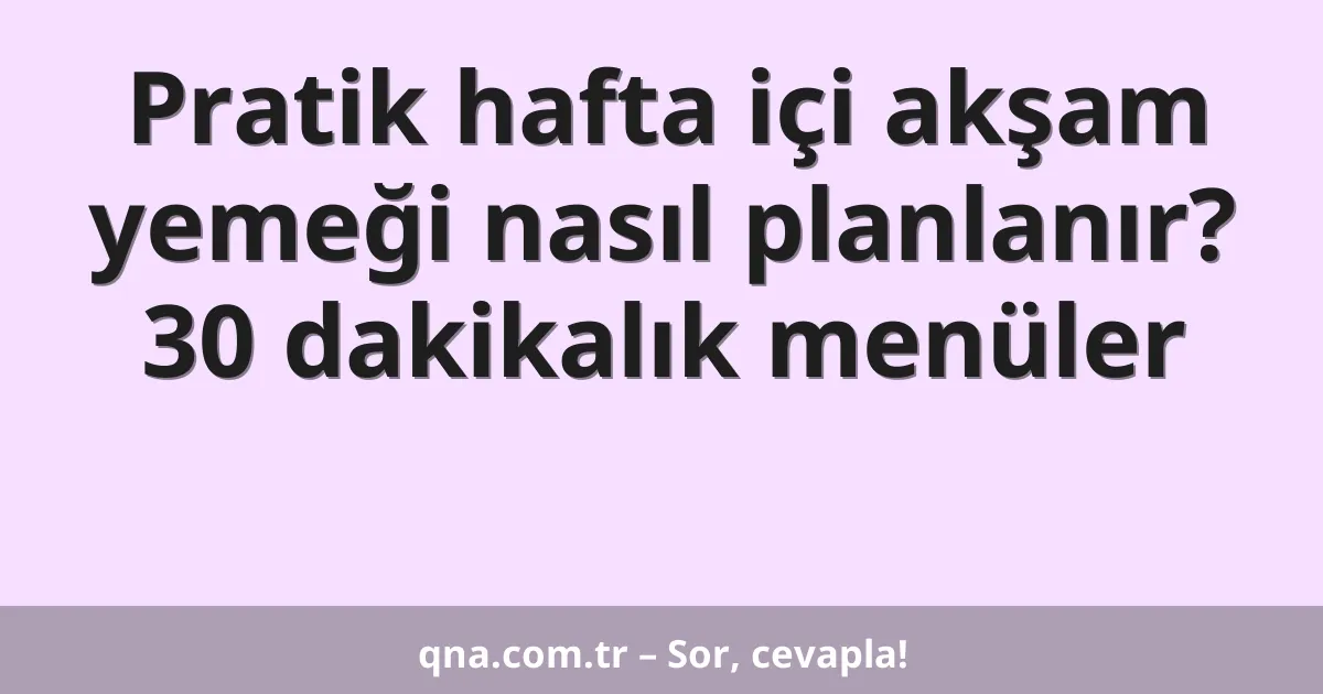 Pratik hafta içi akşam yemeği nasıl planlanır? 30 dakikalık menüler