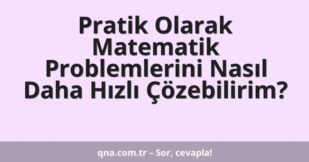 Pratik Olarak Matematik Problemlerini Nasıl Daha Hızlı Çözebilirim?