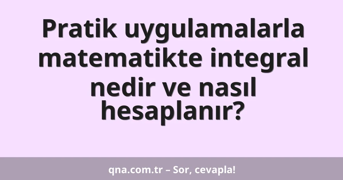 Pratik uygulamalarla matematikte integral nedir ve nasıl hesaplanır?