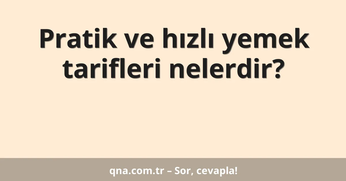 Pratik ve hızlı yemek tarifleri nelerdir?