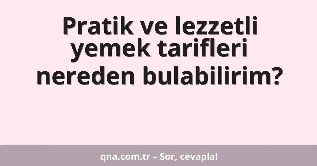 Pratik ve lezzetli yemek tarifleri nereden bulabilirim?